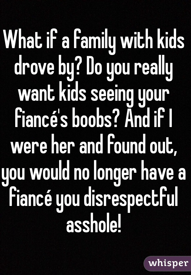 What if a family with kids drove by? Do you really want kids seeing your fiancé's boobs? And if I were her and found out, you would no longer have a fiancé you disrespectful asshole!