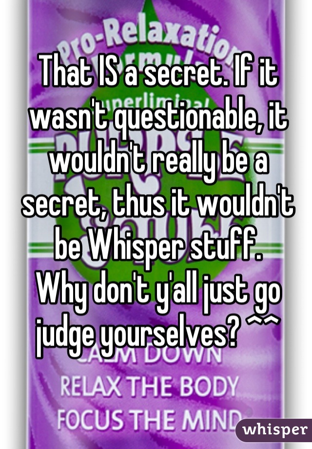 That IS a secret. If it wasn't questionable, it wouldn't really be a secret, thus it wouldn't be Whisper stuff.
Why don't y'all just go judge yourselves? ^^