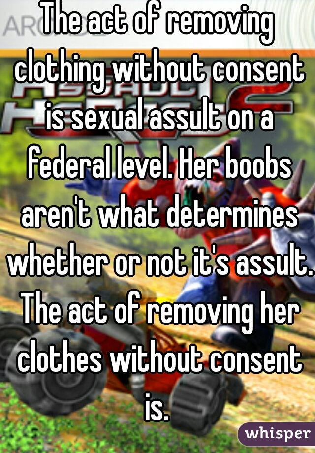 The act of removing clothing without consent is sexual assult on a federal level. Her boobs aren't what determines whether or not it's assult. The act of removing her clothes without consent is. 