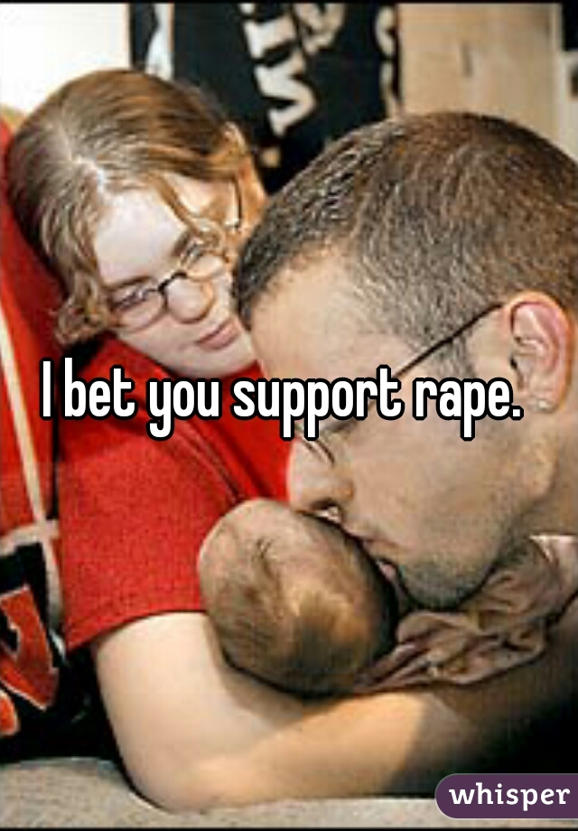 I bet you support rape. 