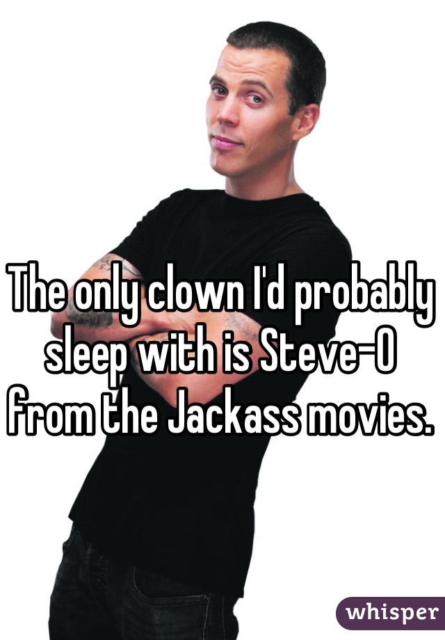 The only clown I'd probably sleep with is Steve-O from the Jackass movies.