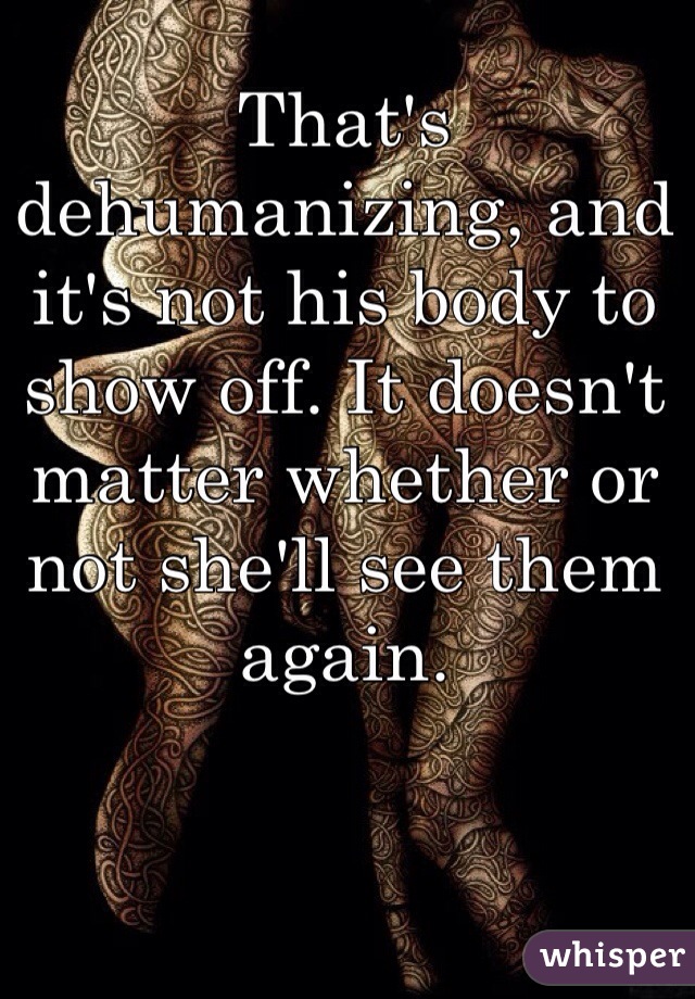 That's dehumanizing, and it's not his body to show off. It doesn't matter whether or not she'll see them again. 