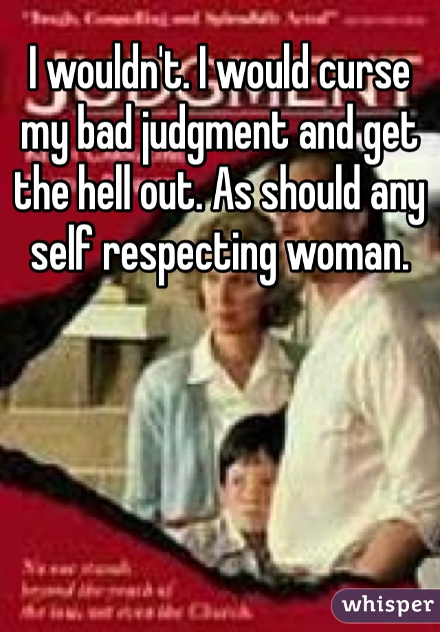 I wouldn't. I would curse my bad judgment and get the hell out. As should any self respecting woman. 