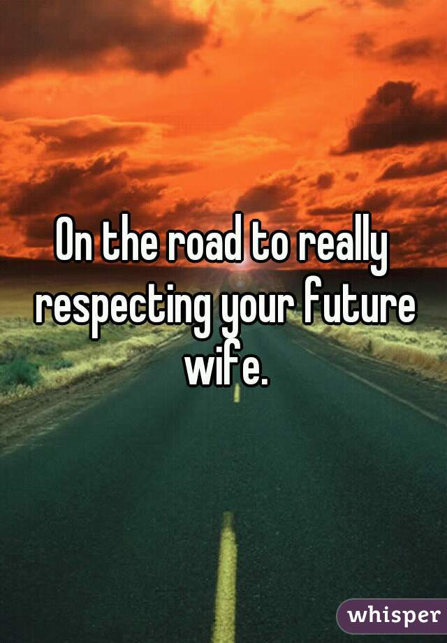 On the road to really respecting your future wife.