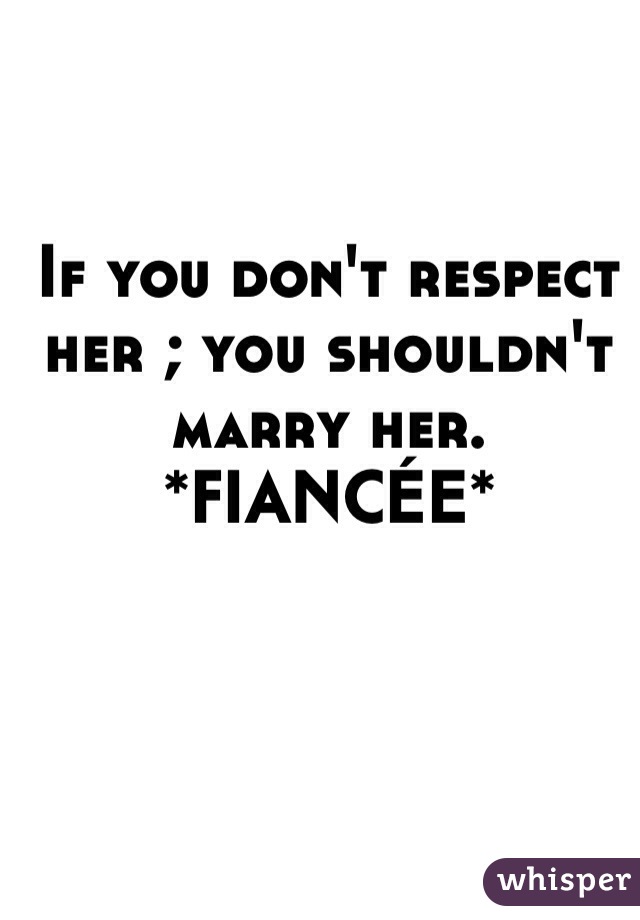 If you don't respect her ; you shouldn't marry her. 
*FIANCÉE*