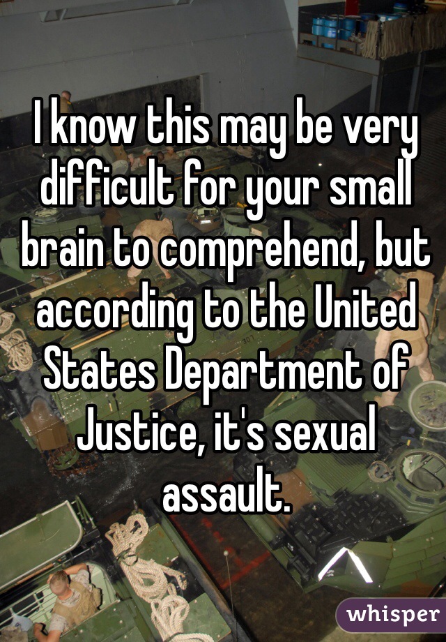 I know this may be very difficult for your small brain to comprehend, but according to the United States Department of Justice, it's sexual assault. 