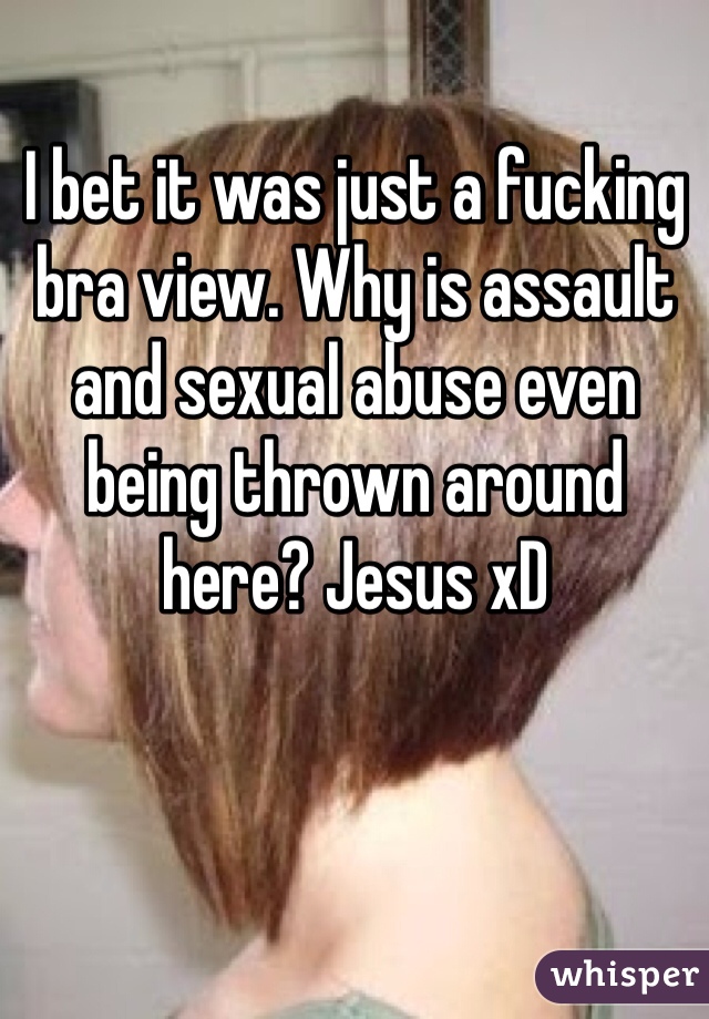 I bet it was just a fucking bra view. Why is assault and sexual abuse even being thrown around here? Jesus xD 