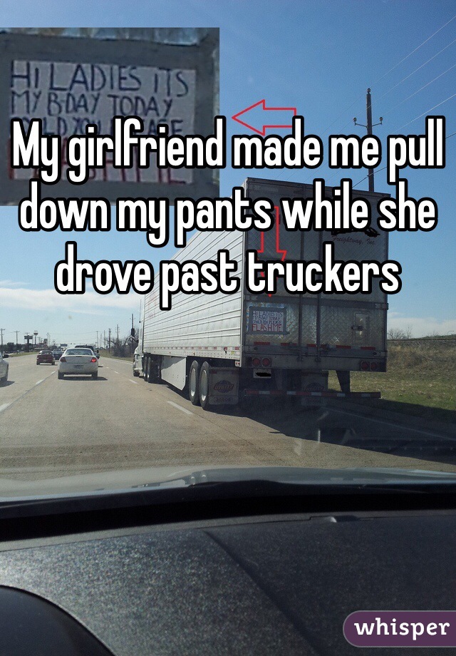 My girlfriend made me pull down my pants while she drove past truckers 