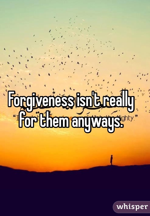 Forgiveness isn't really for them anyways. 