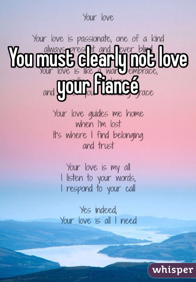 You must clearly not love your fiancé 