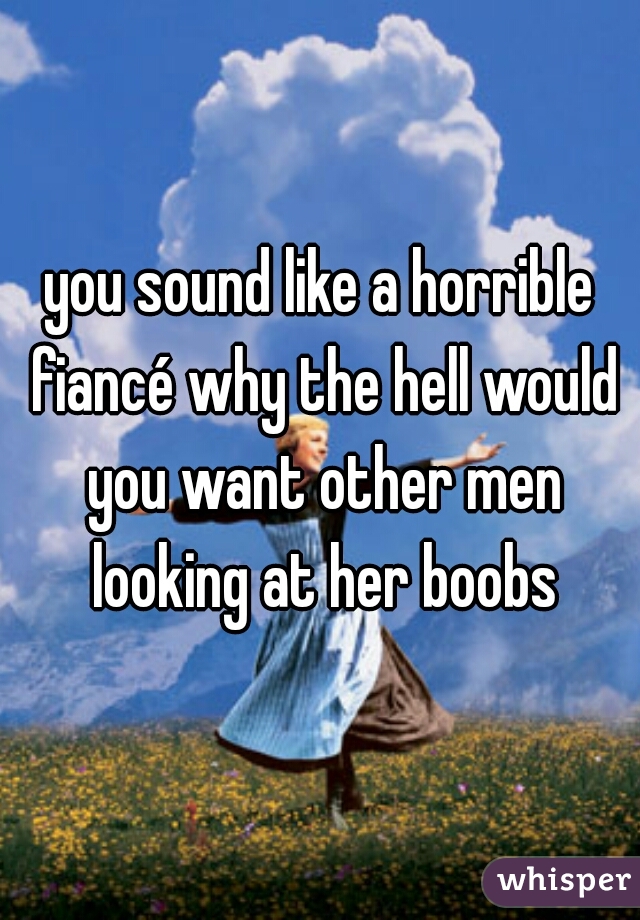 you sound like a horrible fiancé why the hell would you want other men looking at her boobs