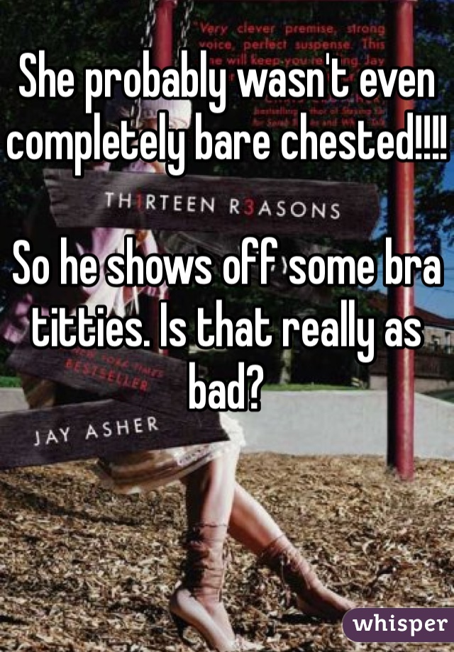 She probably wasn't even completely bare chested!!!! 

So he shows off some bra titties. Is that really as bad?