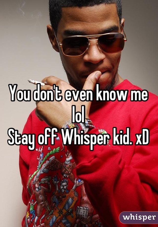 You don't even know me lol
Stay off Whisper kid. xD