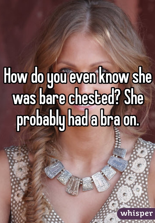 How do you even know she was bare chested? She probably had a bra on.