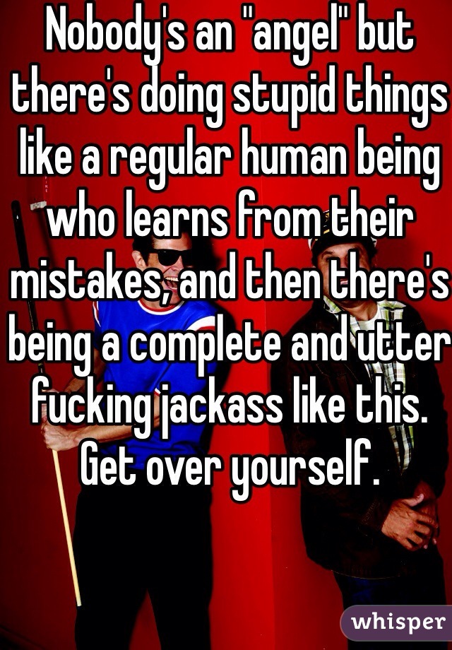 Nobody's an "angel" but there's doing stupid things like a regular human being who learns from their mistakes, and then there's being a complete and utter fucking jackass like this. Get over yourself. 