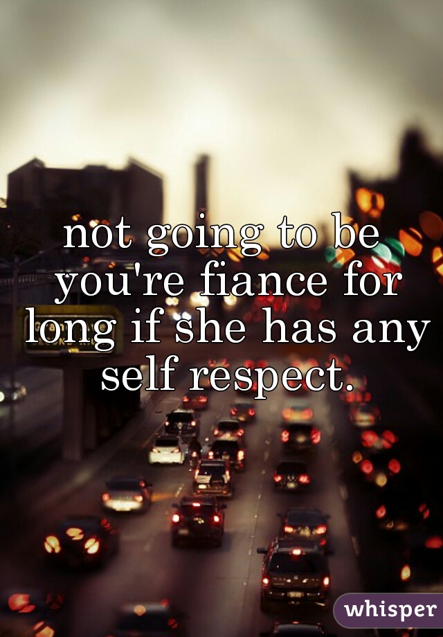 not going to be you're fiance for long if she has any self respect.