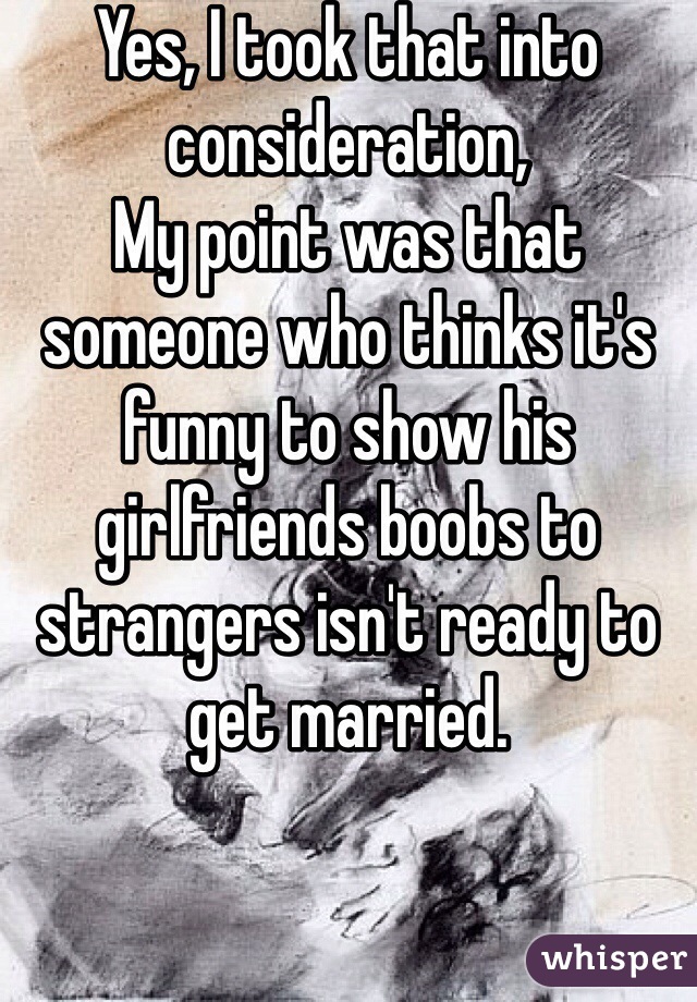 Yes, I took that into consideration,
My point was that someone who thinks it's funny to show his girlfriends boobs to strangers isn't ready to get married.