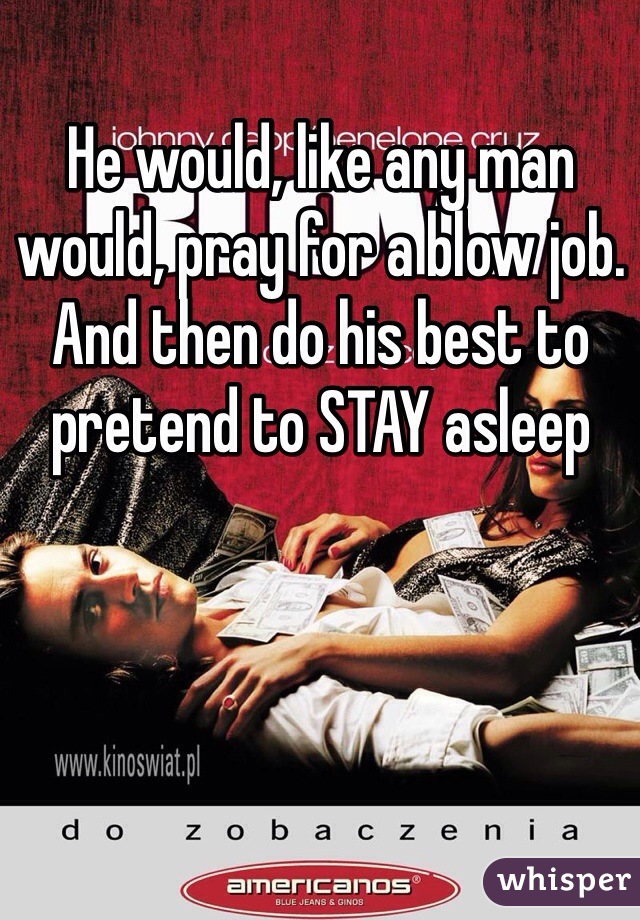 He would, like any man would, pray for a blow job. And then do his best to pretend to STAY asleep