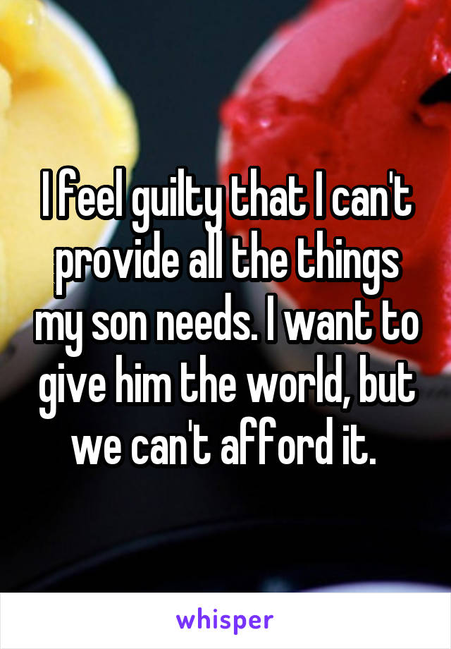 I feel guilty that I can't provide all the things my son needs. I want to give him the world, but we can't afford it. 