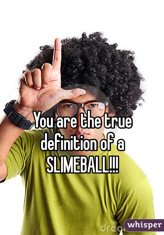 You are the true definition of a SLIMEBALL!!! 