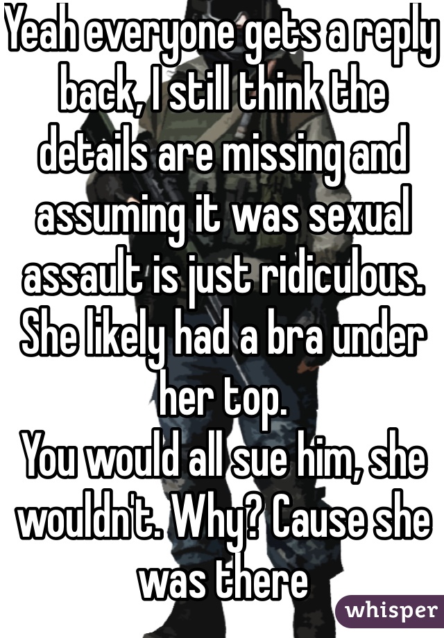 Yeah everyone gets a reply back, I still think the details are missing and assuming it was sexual assault is just ridiculous. She likely had a bra under her top. 
You would all sue him, she wouldn't. Why? Cause she was there 