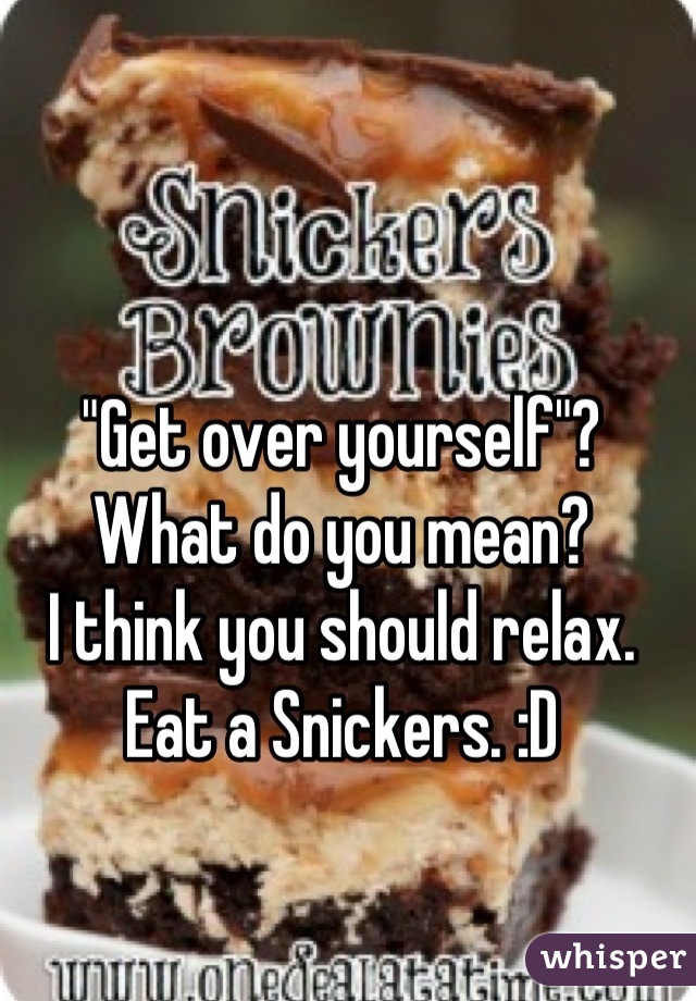 "Get over yourself"? What do you mean?
I think you should relax. Eat a Snickers. :D