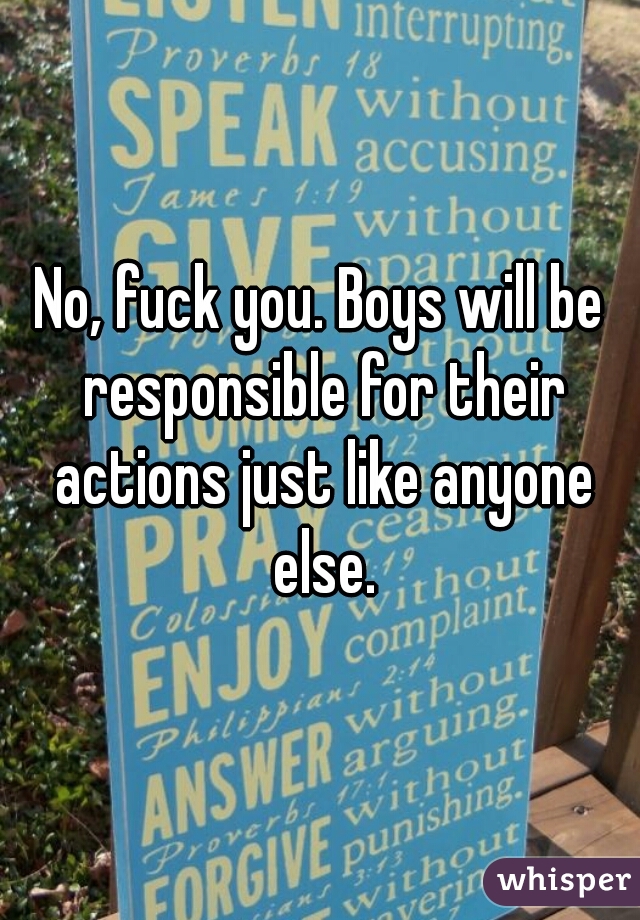 No, fuck you. Boys will be responsible for their actions just like anyone else.