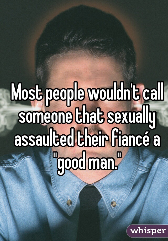 Most people wouldn't call someone that sexually assaulted their fiancé a "good man."