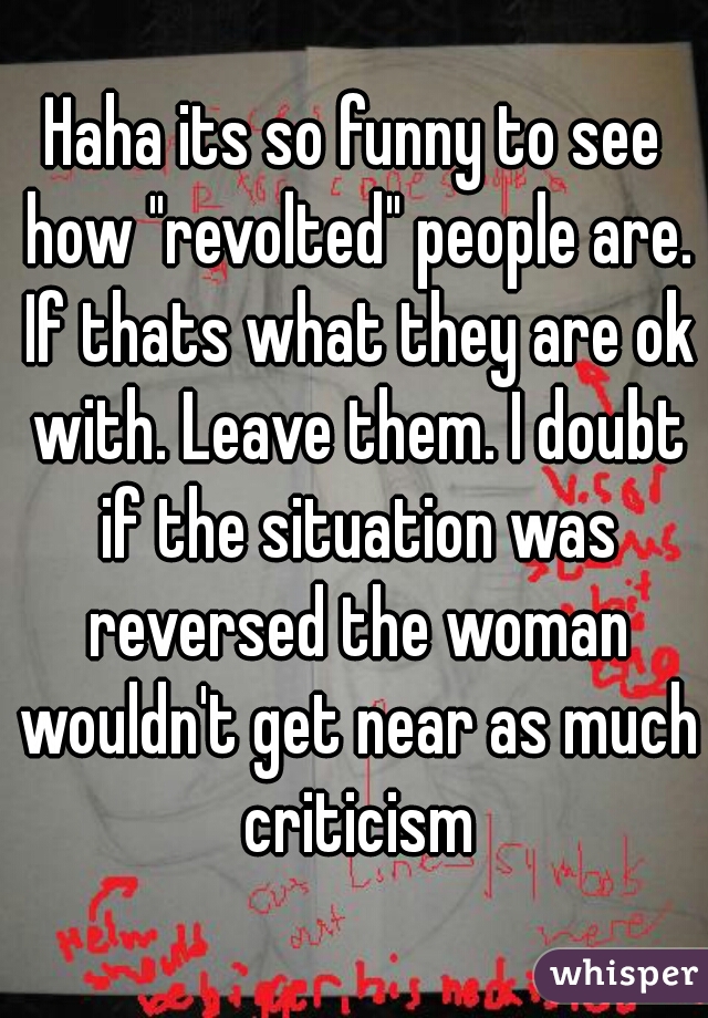 Haha its so funny to see how "revolted" people are. If thats what they are ok with. Leave them. I doubt if the situation was reversed the woman wouldn't get near as much criticism