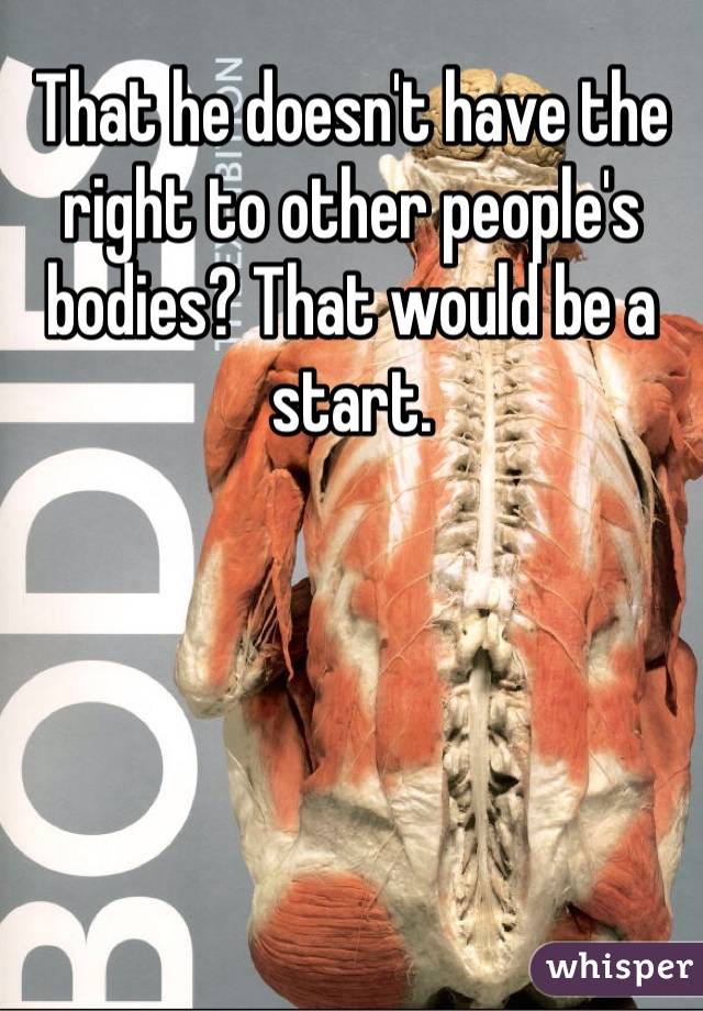 That he doesn't have the right to other people's bodies? That would be a start. 