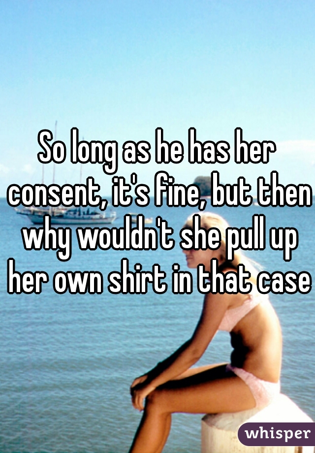 So long as he has her consent, it's fine, but then why wouldn't she pull up her own shirt in that case?