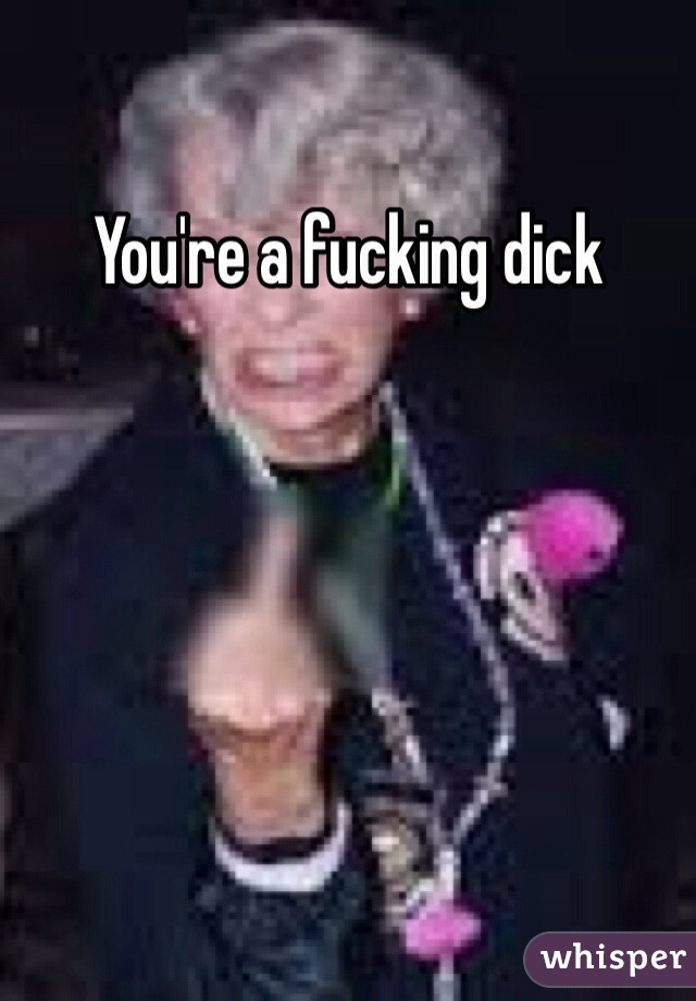 You're a fucking dick