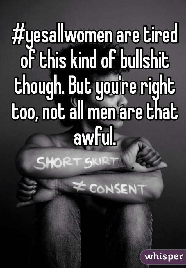 #yesallwomen are tired of this kind of bullshit though. But you're right too, not all men are that awful. 