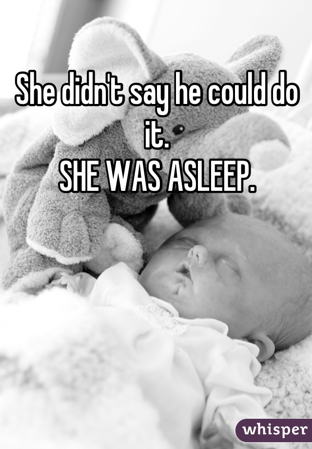 She didn't say he could do it.
SHE WAS ASLEEP.