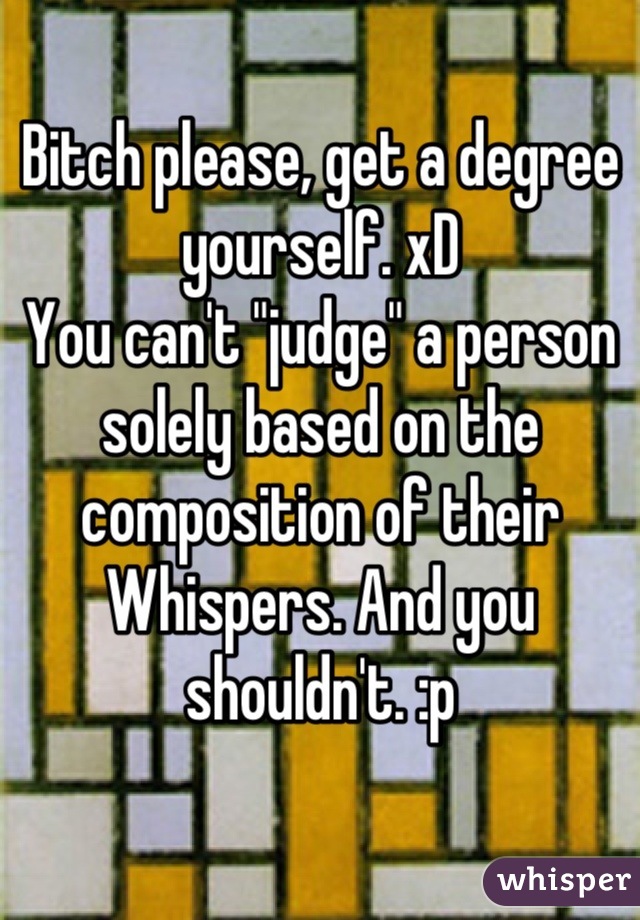 Bitch please, get a degree yourself. xD
You can't "judge" a person solely based on the composition of their Whispers. And you shouldn't. :p