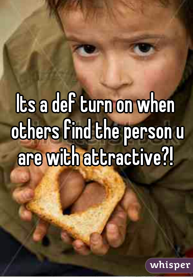 Its a def turn on when others find the person u are with attractive?! 