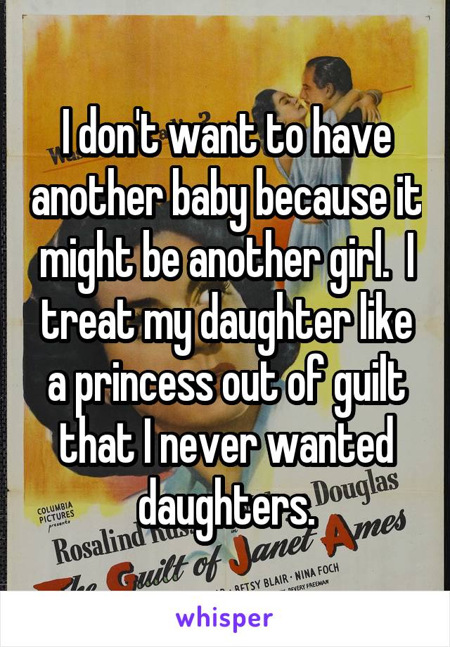 I don't want to have another baby because it might be another girl.  I treat my daughter like a princess out of guilt that I never wanted daughters.