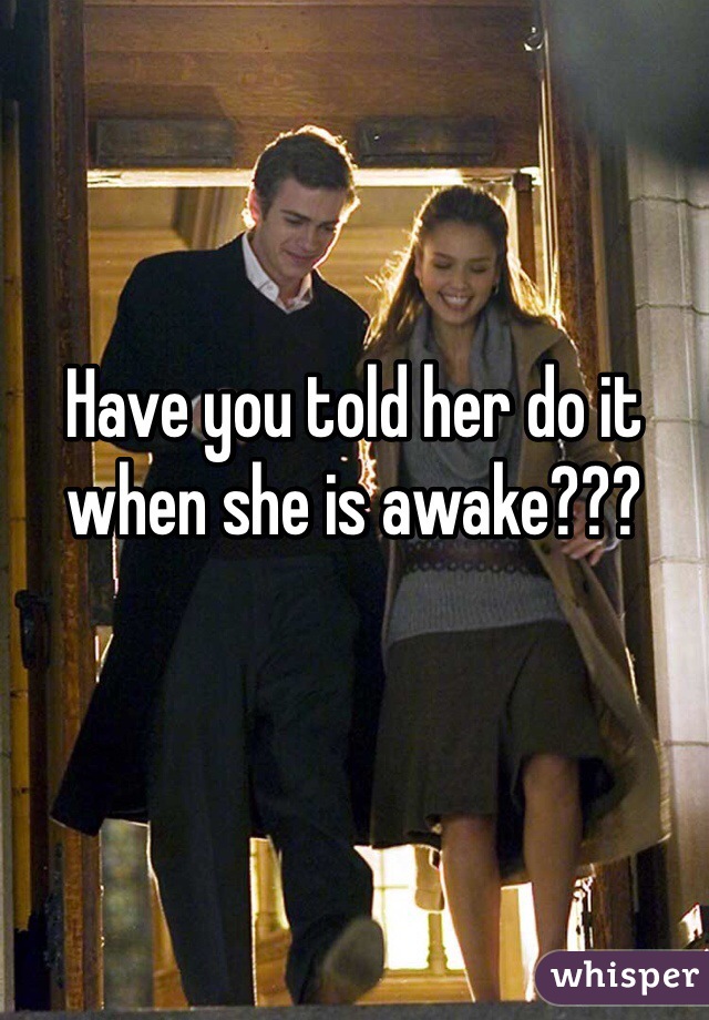 Have you told her do it when she is awake??? 