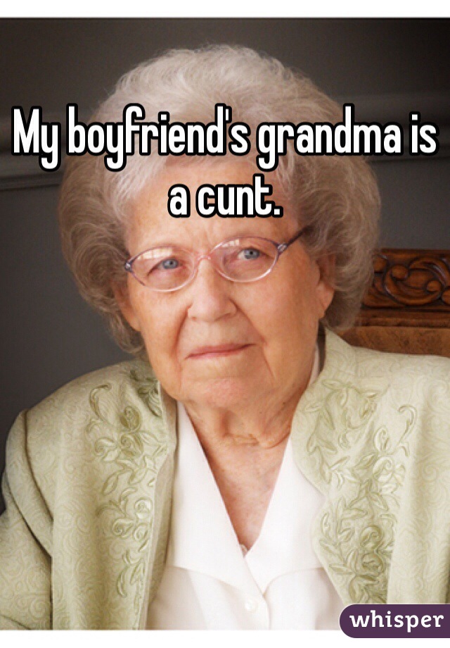 My boyfriend's grandma is a cunt. 