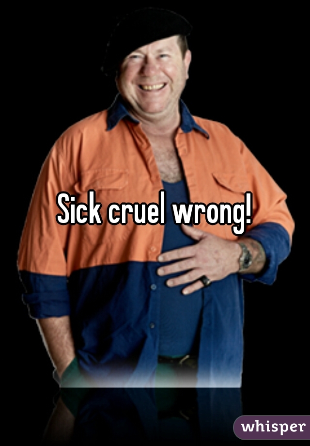 Sick cruel wrong!