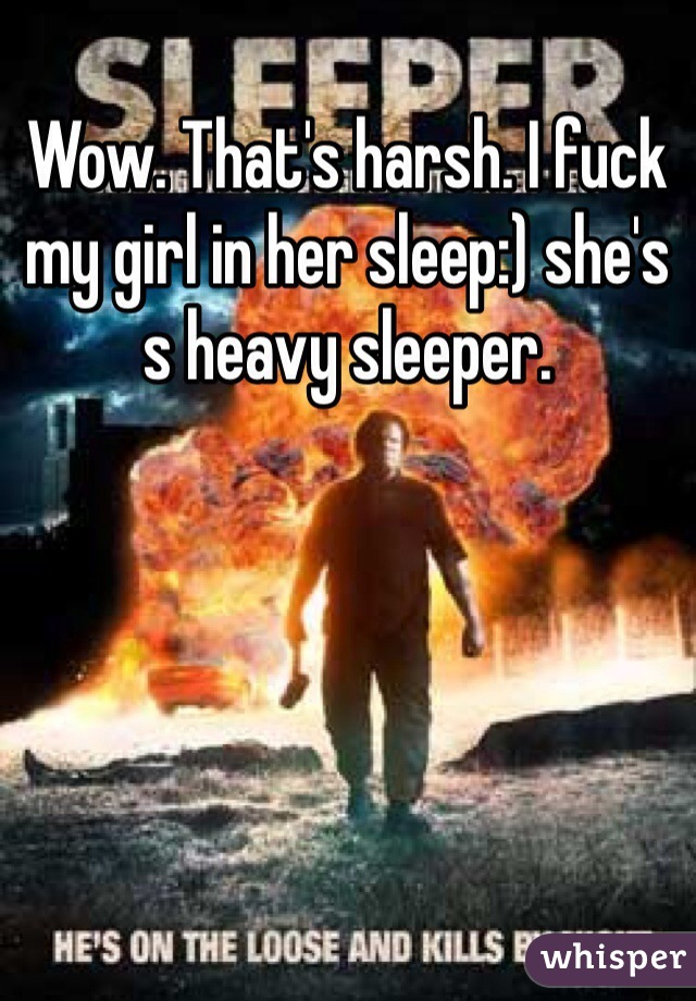 Wow. That's harsh. I fuck my girl in her sleep:) she's s heavy sleeper. 