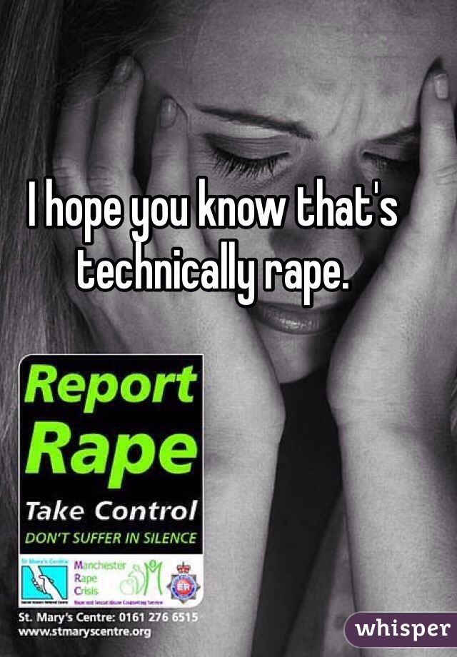 I hope you know that's technically rape.