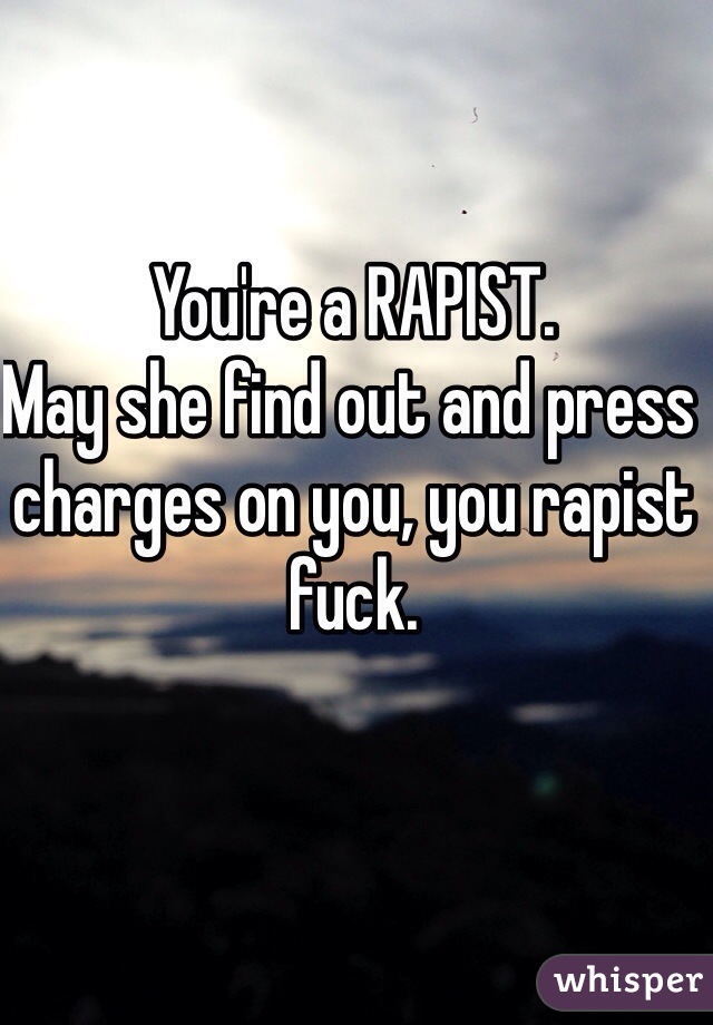 You're a RAPIST. 
May she find out and press charges on you, you rapist fuck.  