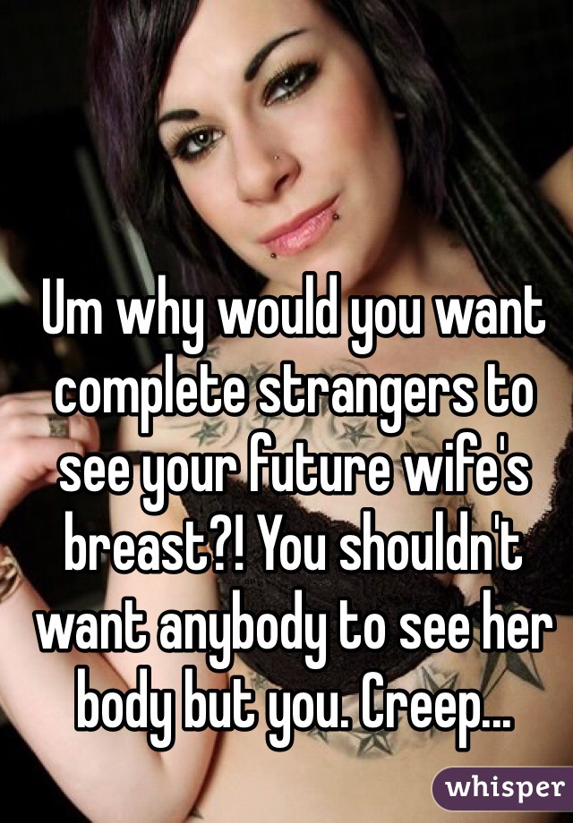 Um why would you want complete strangers to see your future wife's breast?! You shouldn't want anybody to see her body but you. Creep...