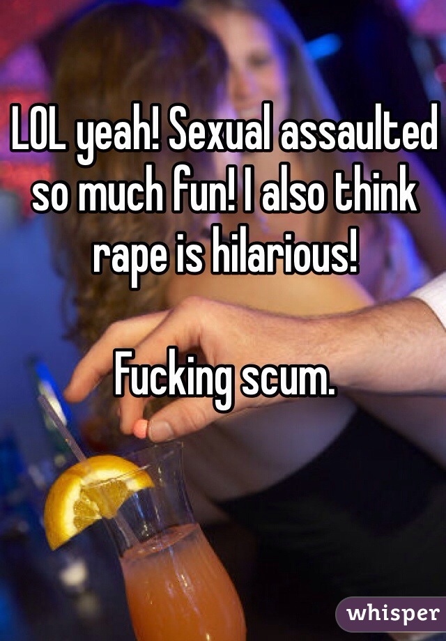 LOL yeah! Sexual assaulted so much fun! I also think rape is hilarious!

Fucking scum.