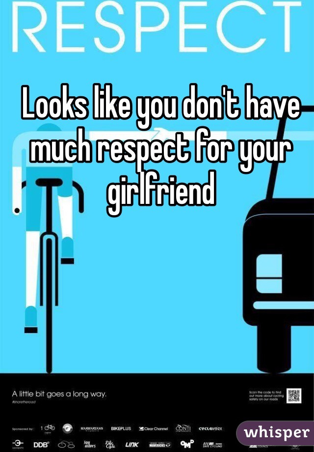 Looks like you don't have much respect for your girlfriend