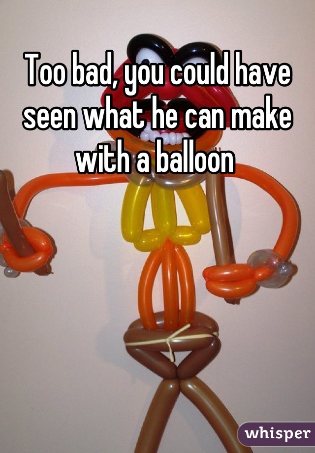 Too bad, you could have seen what he can make with a balloon 
