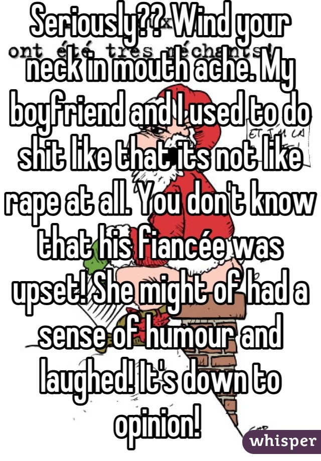 Seriously?? Wind your neck in mouth ache. My boyfriend and I used to do shit like that its not like rape at all. You don't know that his fiancée was upset! She might of had a sense of humour and laughed! It's down to opinion! 