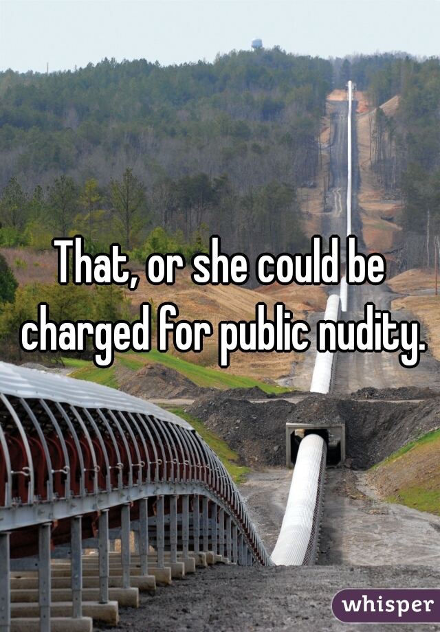 That, or she could be charged for public nudity.