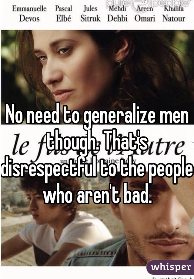 No need to generalize men though. That's disrespectful to the people who aren't bad.